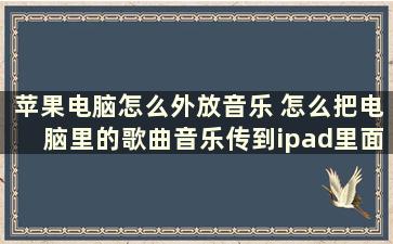 苹果电脑怎么外放音乐 怎么把电脑里的歌曲音乐传到ipad里面去